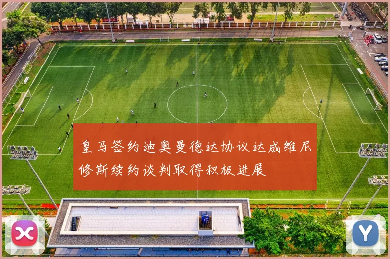 皇马签约迪奥曼德达协议达成维尼修斯续约谈判取得积极进展
